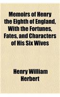 Memoirs of Henry the Eighth of England, with the Fortunes, Fates, and Characters of His Six Wives