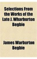 Selections from the Works of the Late J. Wharburton Begbie