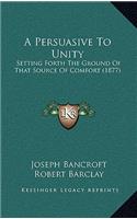 A Persuasive to Unity: Setting Forth the Ground of That Source of Comfort (1877)