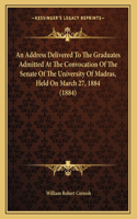 An Address Delivered To The Graduates Admitted At The Convocation Of The Senate Of The University Of Madras, Held On March 27, 1884 (1884)