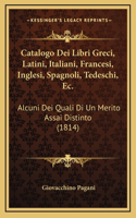 Catalogo Dei Libri Greci, Latini, Italiani, Francesi, Inglesi, Spagnoli, Tedeschi, Ec.