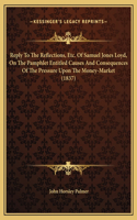 Reply To The Reflections, Etc. Of Samuel Jones Loyd, On The Pamphlet Entitled Causes And Consequences Of The Pressure Upon The Money-Market (1837)