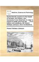 Some Friendly Cautions to the Heads of Families, and Others, Very Necessary to Be Observed, in Order to Preserve Health and Long Life. ... Third Edition with Additions. by Robert Wallace Johnson, M.D. at Brentford.