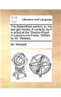 The Dissembled Wanton; Or, My Son Get Money. a Comedy, as It Is Acted at the Theatre-Royal in Lincolns-Inn-Fields. Written by Mr. Welsted.