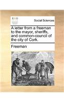 A Letter from a Freeman to the Mayor, Sheriffs, and Common-Council of the City of Cork.