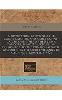 A Disputation, Betweene a Hee Conny-Catcher, and a Shee Conny-Catcher Whether a Theefe or a Whoore, Is Most Hurtfull in Cousonage, to the Common-Wealth. Discouering the Secret Villanies of Alluring Strumpets. (1592)