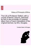 Life of Professor Gellert; With a Course of Moral Lessons, Delivered by Him in the University of Leipsick; Taken from a French Translation of the Original German, by Mrs. Douglas.