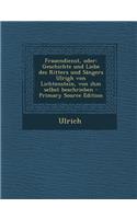 Frauendienst, Oder: Geschichte Und Liebe Des Ritters Und Sangers Ulrigh Von Lichtenstein, Von Ihm Selbst Beschrieben: Geschichte Und Liebe Des Ritters Und Sangers Ulrigh Von Lichtenstein, Von Ihm Selbst Beschrieben