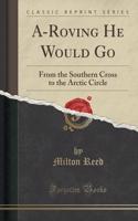 A-Roving He Would Go: From the Southern Cross to the Arctic Circle (Classic Reprint)(English)