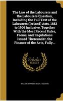 Law of the Labourers and the Labourers Question, Including the Full Text of the Labourers (Ireland) Acts, 1883 to 1906 Inclusive, Together With the Most Recent Rules, Forms, and Regulations Issued Thereunder, the Finance of the Acts, Fully...