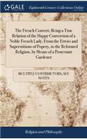 The French Convert; Being a True Relation of the Happy Conversion of a Noble French Lady, from the Errors and Superstitions of Popery, to the Reformed Religion, by Means of a Protestant Gardener