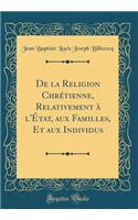 de la Religion Chrétienne, Relativement À l'État, Aux Familles, Et Aux Individus (Classic Reprint)