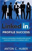 Linkedin Profile - Success: Create an Outstanding Linkedin Profile and Win Customers, Investors or Employers with It.