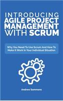 Introducing Agile Project Management With Scrum: Why You Need To Use Scrum And How To Make It Work In Your Individual Situation