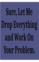 Sure, Let Me Drop Everything and Work On Your Problem.: Lined notebook . Notebook, Journal, Diary, Doodle Book ( 120 Pages, Blank, 6 x 9) Gift Idea