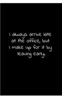 I always arrive late at the office, but I make up for it by leaving early.
