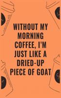 Without my morning coffee i'm just like a dried up piece of goat: 6 X 9 Notebook with Coffee tasting journal, Track, Log and Rate Notebook, Best Gift for Coffee Lovers