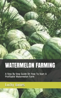 Watermelon Farming: A Step By Step Guide On How To Start A Profitable Watermelon Farm