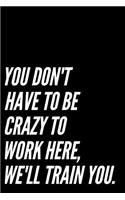 You Don't Have to Be Crazy to Work Here, We'll Train You.