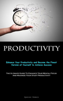 Productivity: Enhance Your Productivity and Become the Finest Version of Yourself to Achieve Success (The Ultimate Guide To Enhance Your Mental Focus And Maximize