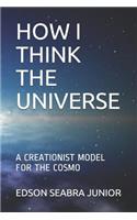How I Think the Universe: A Creationist Model for the Cosmo