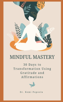 Mindful Mastery: 30 Days to Transformation Using Gratitude and Affirmations: A Practical Guide to Cultivating a Positive Mindset and Designing Your Best Life