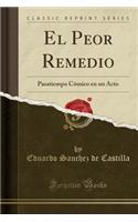 El Peor Remedio: Pasatiempo Cï¿½mico En Un Acto (Classic Reprint)