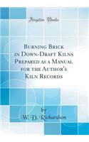 Burning Brick in Down-Draft Kilns Prepared as a Manual for the Author's Kiln Records (Classic Reprint)