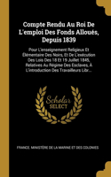 Compte Rendu Au Roi De L'emploi Des Fonds Alloués, Depuis 1839: Pour L'enseignement Religieux Et Élémentaire Des Noirs, Et De L'exécution Des Lois Des 18 Et 19 Juillet 1845, Relatives Au Régime Des Esclaves, À L'