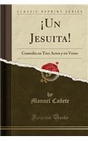 Â¡un Jesuita!: Comedia En Tres Actos Y En Verso (Classic Reprint)