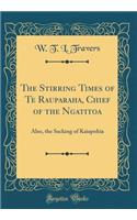 The Stirring Times of Te Rauparaha, Chief of the Ngatitoa: Also, the Sacking of Kaiapohia (Classic Reprint)