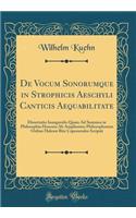 de Vocum Sonorumque in Strophicis Aeschyli Canticis Aequabilitate: Dissertatio Inauguralis Quam Ad Summos in Philosophia Honores AB Amplissimo Philosophorum Ordine Halensi Rite Capessendos Scripsit (Classic Reprint)