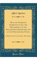True and Complete Narrative of All the Proceedings of the Philadelphia Presbytery, and of the Philadelphia Synod: In Relation to the Case of the Rev. Albert Barnes (Classic Reprint)