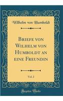 Briefe Von Wilhelm Von Humboldt an Eine Freundin, Vol. 2 (Classic Reprint)