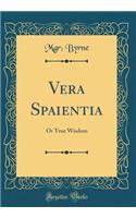 Vera Spaientia: Or True Wisdom (Classic Reprint)