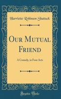 Our Mutual Friend: A Comedy, in Four Acts (Classic Reprint)