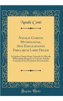Natalis Comitis Mythologiae, Sive Explicationis Fabularum Libri Decem: In Quibus Omnia Prope Naturalis Et Moralis PhilosophiÃ¦ Dogmata in Veterum Fabulis Contenta Fuisse PerspicuÃ¨ Demonstratur (Classic Reprint)