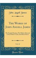 The Works of John Angell James, Vol. 12: The Family Monitor; The Widow Directed to the Widow's God, and Minor Pieces (Classic Reprint)