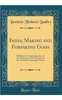 India; Making and Forsaking Gods: Published in Commemoration of the Centenary of the Missions of the Methodist Episcopal Church (Classic Reprint)