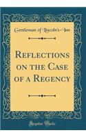 Reflections on the Case of a Regency (Classic Reprint)