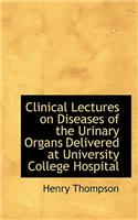 Clinical Lectures on Diseases of the Urinary Organs Delivered at University College Hospital