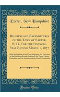 Receipts and Expenditures of the Town of Exeter, N. H., for the Financial Year Ending March 1, 1877: With the Reports of the Chief Engineer, the Treasurer of the Robinson Female Seminary, the Town Library Committee and the Superintending School Com: With the Reports of the Chief Engineer, the Treasurer of the Robinson Female Seminary, the Town Library Committee and the Superintending School Comm