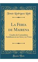 La Feria de Mairena: Cuadro de Costumbres Andaluzas En Un Acto Y En Verso (Classic Reprint)