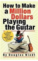 How to Make a Million Dollars Playing the Guitar: A No-Nonsense Guitarist's Guide to Making a Living in the Music Business