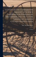 Study of the Comparative Amount of Science Information Possessed by the Farmers and the Future Farmers of Lebanon County, Pennsylvania [microform]