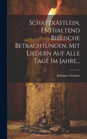 Schatzkästlein, Enthaltend Biblische Betrachtungen, Mit Liedern Auf Alle Tage Im Jahre...
