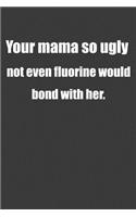 Your Mama So Ugly Not Even Fluorine Would Bond With Her
