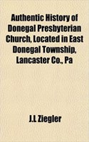Authentic History of Donegal Presbyterian Church, Located in East Donegal Township, Lancaster Co., Pa