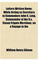 Letters Written Home; While Acting as Secretary to Commodore John C. Long, Commander of the U.S. Steam Frigate Merrimac, on a Voyage to the