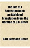 The Life of J. Sebastian Bach. an Abridged Translation from the German of C.H. Bitter